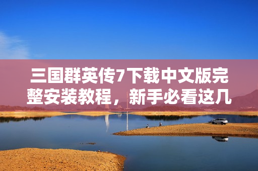三国群英传7下载中文版完整安装教程，新手必看这几步！