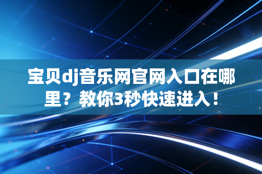 宝贝dj音乐网官网入口在哪里？教你3秒快速进入！