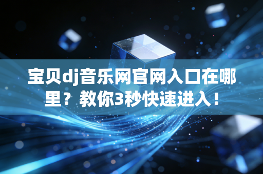 宝贝dj音乐网官网入口在哪里？教你3秒快速进入！