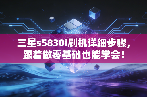 三星s5830i刷机详细步骤，跟着做零基础也能学会！