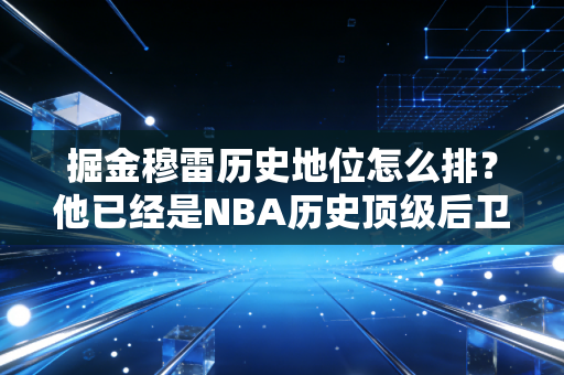 掘金穆雷历史地位怎么排？他已经是NBA历史顶级后卫了吗？