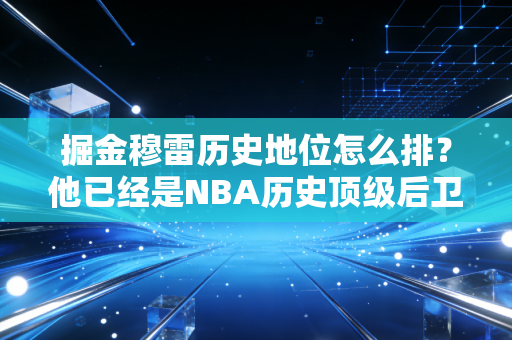 掘金穆雷历史地位怎么排？他已经是NBA历史顶级后卫了吗？