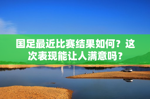 国足最近比赛结果如何？这次表现能让人满意吗？