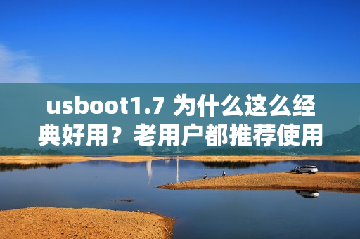 usboot1.7 为什么这么经典好用？老用户都推荐使用这个版本！