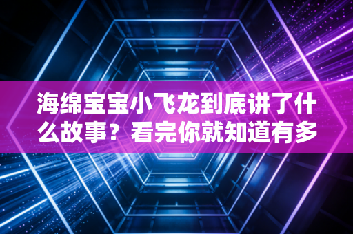 海绵宝宝小飞龙到底讲了什么故事？看完你就知道有多爆笑！
