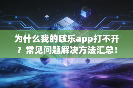 为什么我的啵乐app打不开？常见问题解决方法汇总！