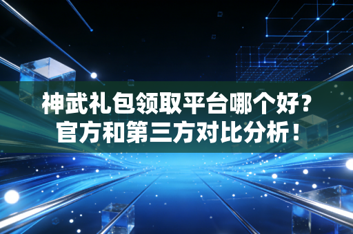 神武礼包领取平台哪个好？官方和第三方对比分析！