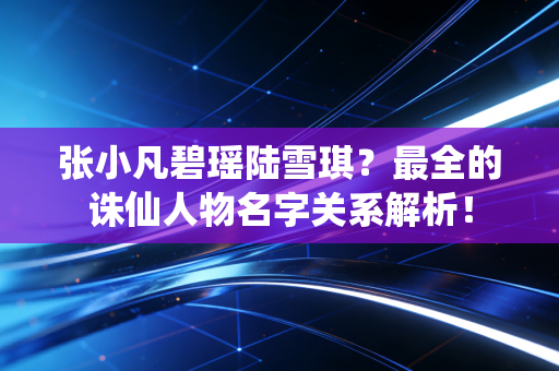 张小凡碧瑶陆雪琪？最全的诛仙人物名字关系解析！