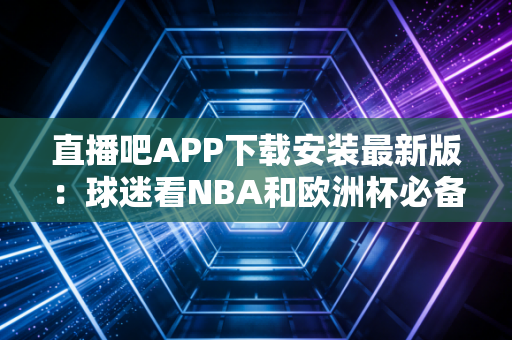 直播吧APP下载安装最新版：球迷看NBA和欧洲杯必备！