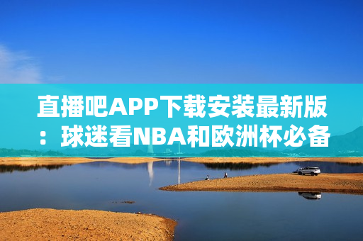 直播吧APP下载安装最新版：球迷看NBA和欧洲杯必备！