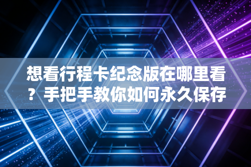 想看行程卡纪念版在哪里看？手把手教你如何永久保存！