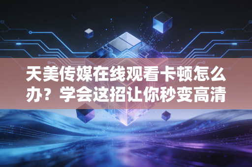 天美传媒在线观看卡顿怎么办？学会这招让你秒变高清流畅！