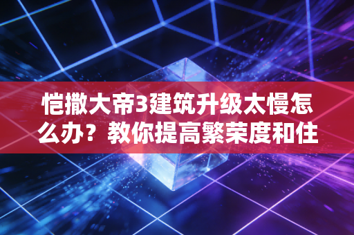 恺撒大帝3建筑升级太慢怎么办？教你提高繁荣度和住房等级！