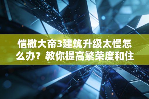 恺撒大帝3建筑升级太慢怎么办？教你提高繁荣度和住房等级！