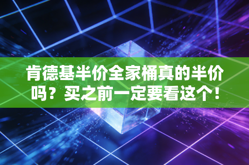 肯德基半价全家桶真的半价吗？买之前一定要看这个！