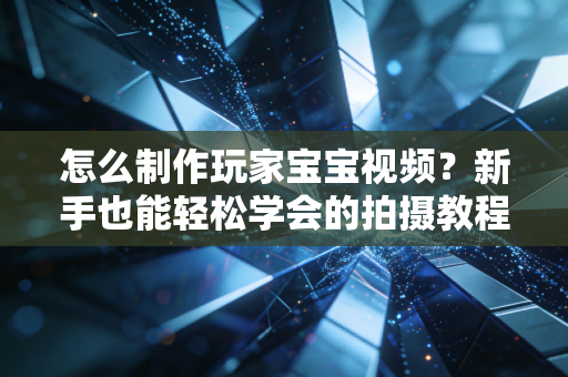 怎么制作玩家宝宝视频？新手也能轻松学会的拍摄教程！
