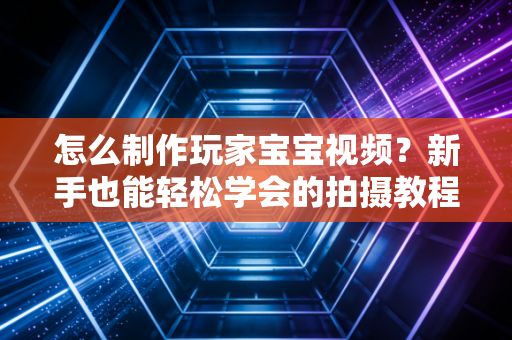 怎么制作玩家宝宝视频？新手也能轻松学会的拍摄教程！