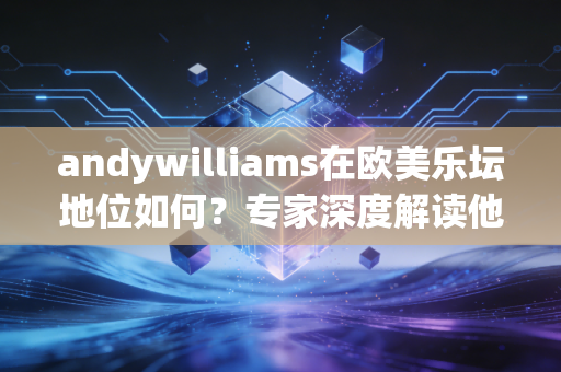 andywilliams在欧美乐坛地位如何？专家深度解读他的影响！