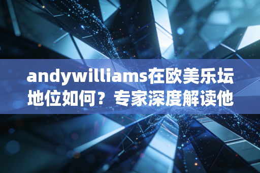 andywilliams在欧美乐坛地位如何？专家深度解读他的影响！