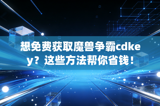 想免费获取魔兽争霸cdkey？这些方法帮你省钱！
