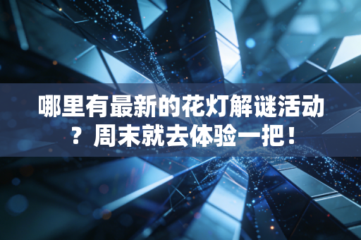 哪里有最新的花灯解谜活动？周末就去体验一把！
