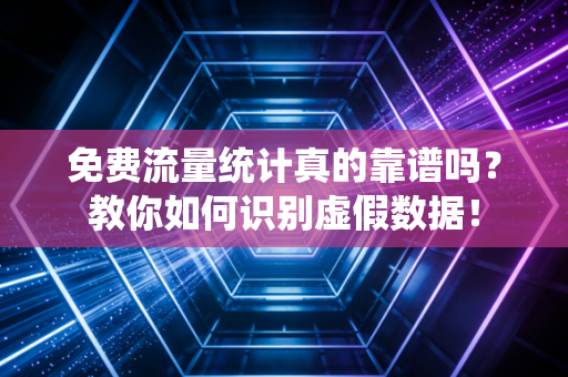 免费流量统计真的靠谱吗？教你如何识别虚假数据！
