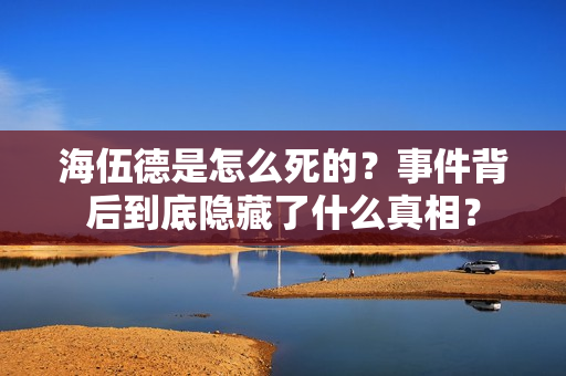 海伍德是怎么死的？事件背后到底隐藏了什么真相？