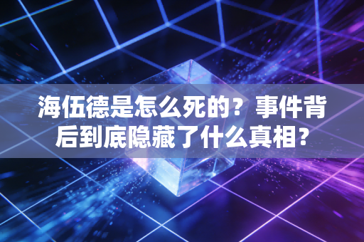 海伍德是怎么死的？事件背后到底隐藏了什么真相？