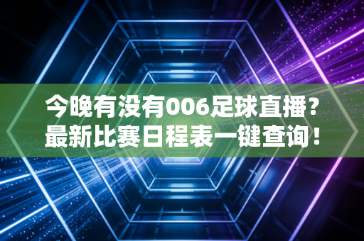 今晚有没有006足球直播？最新比赛日程表一键查询！