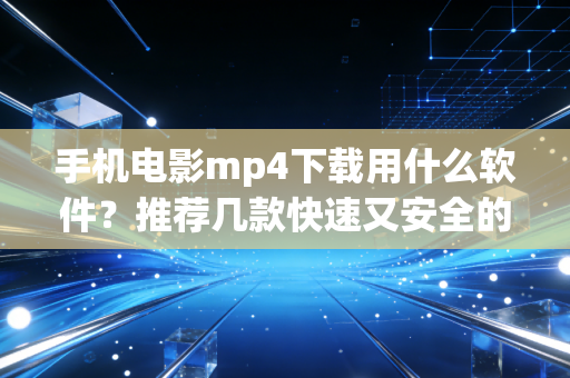 手机电影mp4下载用什么软件？推荐几款快速又安全的应用！