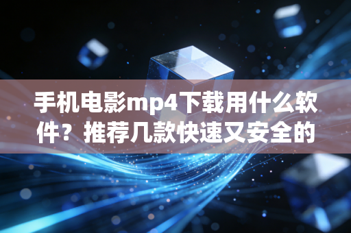 手机电影mp4下载用什么软件？推荐几款快速又安全的应用！