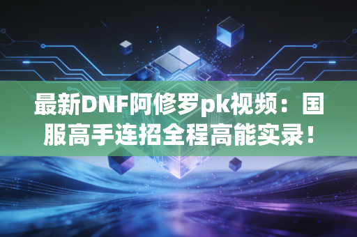最新DNF阿修罗pk视频：国服高手连招全程高能实录！