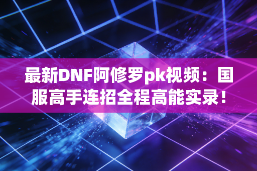 最新DNF阿修罗pk视频：国服高手连招全程高能实录！