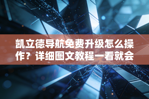凯立德导航免费升级怎么操作？详细图文教程一看就会！