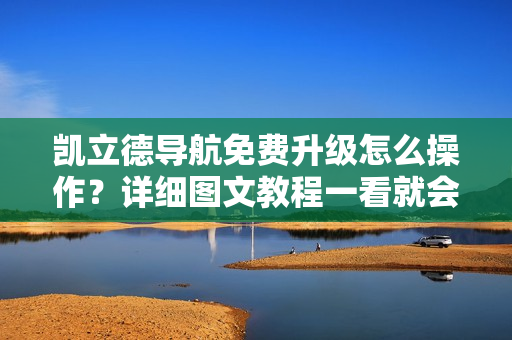 凯立德导航免费升级怎么操作？详细图文教程一看就会！