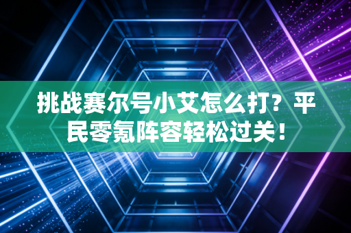 挑战赛尔号小艾怎么打？平民零氪阵容轻松过关！