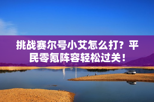 挑战赛尔号小艾怎么打？平民零氪阵容轻松过关！