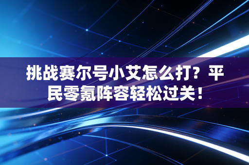 挑战赛尔号小艾怎么打？平民零氪阵容轻松过关！
