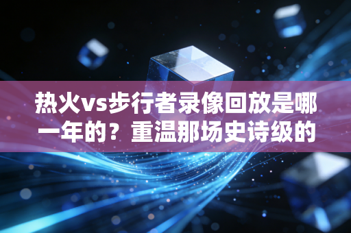 热火vs步行者录像回放是哪一年的？重温那场史诗级的东部决赛！