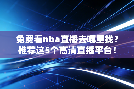 免费看nba直播去哪里找？推荐这5个高清直播平台！