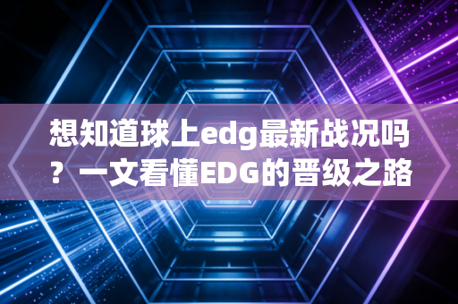 想知道球上edg最新战况吗？一文看懂EDG的晋级之路！
