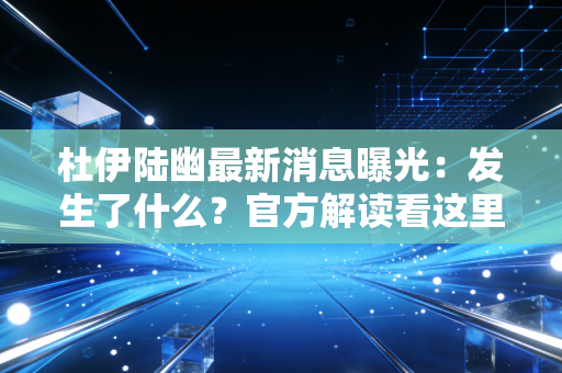 杜伊陆幽最新消息曝光：发生了什么？官方解读看这里！