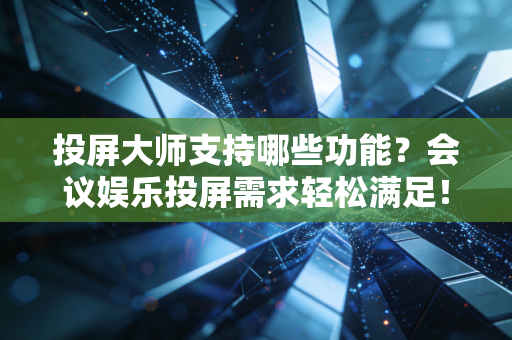投屏大师支持哪些功能？会议娱乐投屏需求轻松满足！