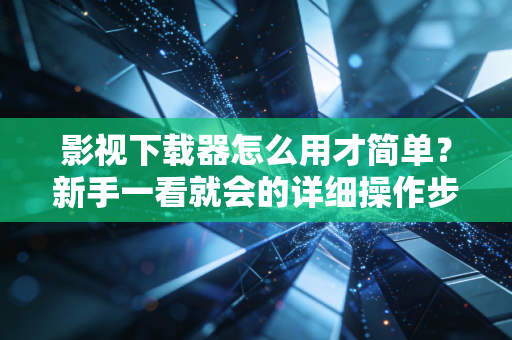 影视下载器怎么用才简单？新手一看就会的详细操作步骤教学！