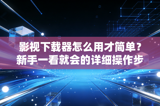 影视下载器怎么用才简单？新手一看就会的详细操作步骤教学！
