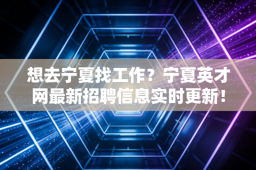 想去宁夏找工作？宁夏英才网最新招聘信息实时更新！