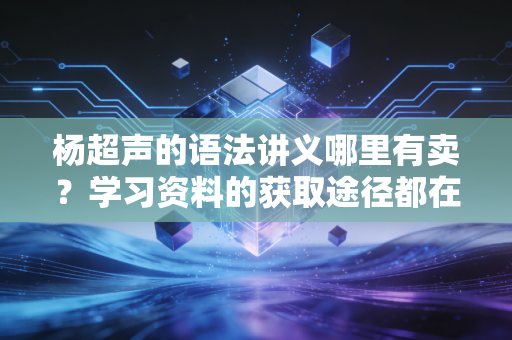 杨超声的语法讲义哪里有卖？学习资料的获取途径都在这里！