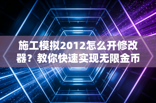 施工模拟2012怎么开修改器？教你快速实现无限金币和资源自由！