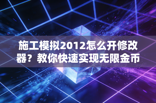 施工模拟2012怎么开修改器？教你快速实现无限金币和资源自由！