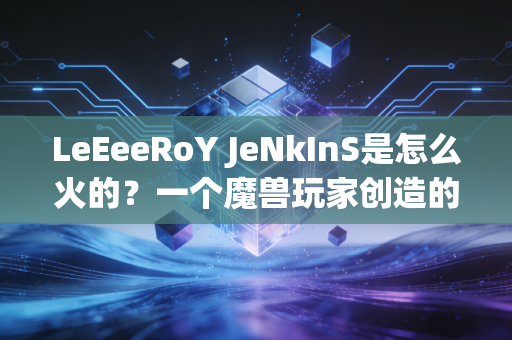 LeEeeRoY JeNkInS是怎么火的？一个魔兽玩家创造的史诗级迷因！